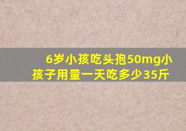 6岁小孩吃头孢50mg小孩子用量一天吃多少35斤