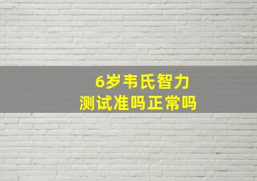 6岁韦氏智力测试准吗正常吗