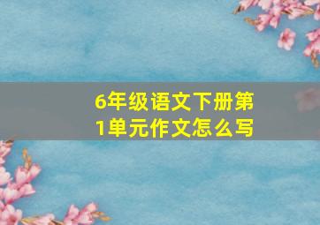 6年级语文下册第1单元作文怎么写