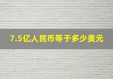 7.5亿人民币等于多少美元