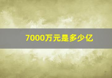 7000万元是多少亿