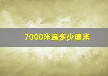 7000米是多少厘米