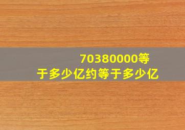 70380000等于多少亿约等于多少亿