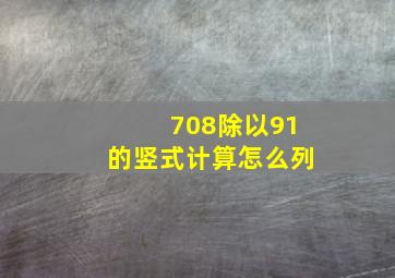 708除以91的竖式计算怎么列