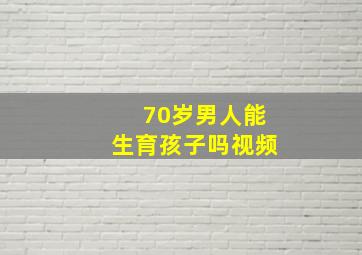 70岁男人能生育孩子吗视频