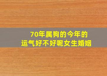 70年属狗的今年的运气好不好呢女生婚姻