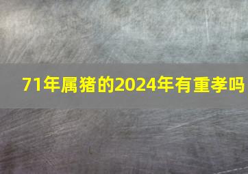 71年属猪的2024年有重孝吗