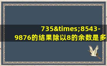 735×8543-9876的结果除以8的余数是多少