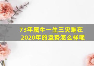 73年属牛一生三灾难在2020年的运势怎么样呢