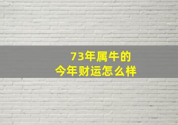 73年属牛的今年财运怎么样