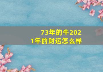 73年的牛2021年的财运怎么样