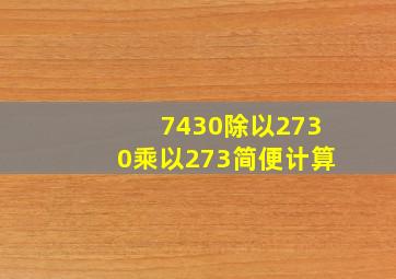 7430除以2730乘以273简便计算