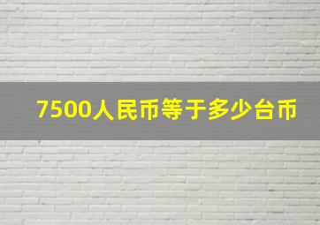 7500人民币等于多少台币