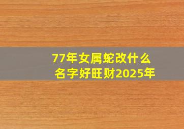 77年女属蛇改什么名字好旺财2025年