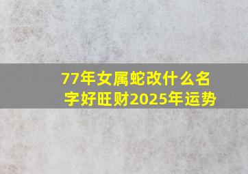 77年女属蛇改什么名字好旺财2025年运势