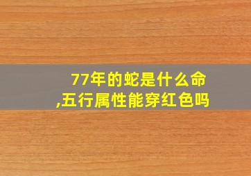 77年的蛇是什么命,五行属性能穿红色吗