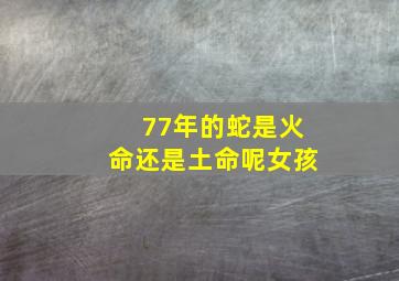 77年的蛇是火命还是土命呢女孩