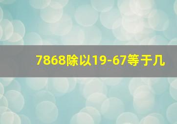 7868除以19-67等于几