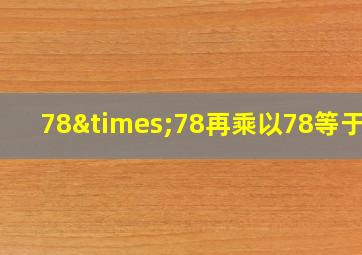 78×78再乘以78等于几