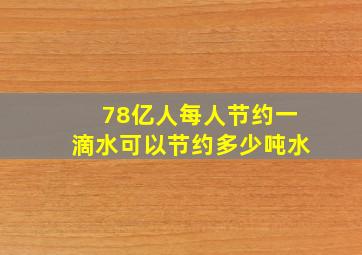 78亿人每人节约一滴水可以节约多少吨水