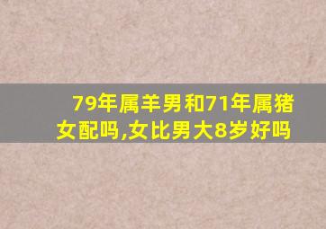 79年属羊男和71年属猪女配吗,女比男大8岁好吗