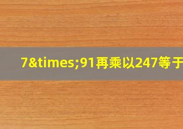 7×91再乘以247等于几