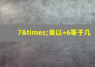 7×乘以+6等于几