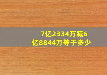 7亿2334万减6亿8844万等于多少