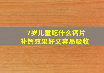 7岁儿童吃什么钙片补钙效果好又容易吸收