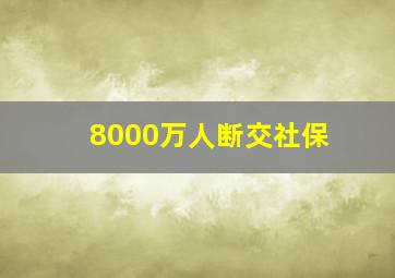 8000万人断交社保