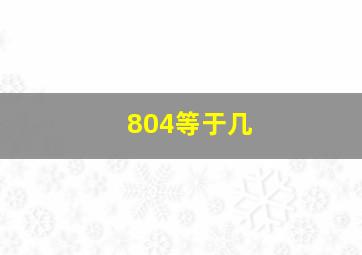 804等于几