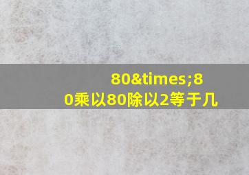 80×80乘以80除以2等于几