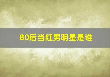 80后当红男明星是谁