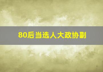 80后当选人大政协副