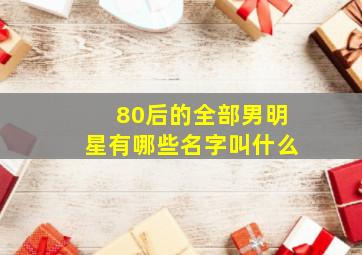 80后的全部男明星有哪些名字叫什么