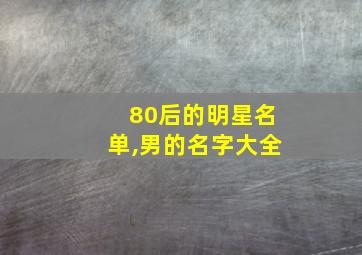 80后的明星名单,男的名字大全