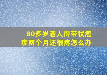 80多岁老人得带状疱疹两个月还很疼怎么办