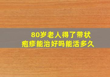 80岁老人得了带状疱疹能治好吗能活多久