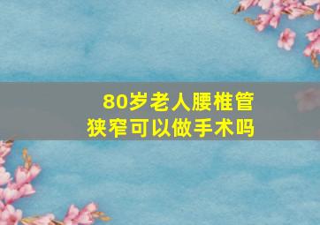 80岁老人腰椎管狭窄可以做手术吗