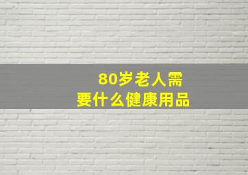 80岁老人需要什么健康用品