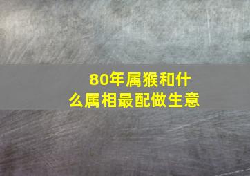 80年属猴和什么属相最配做生意