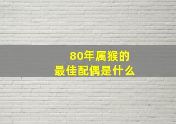 80年属猴的最佳配偶是什么