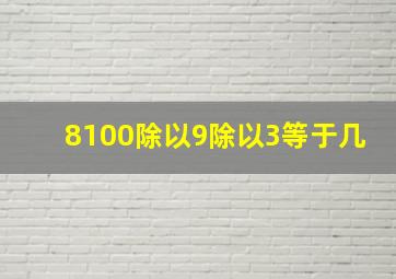 8100除以9除以3等于几