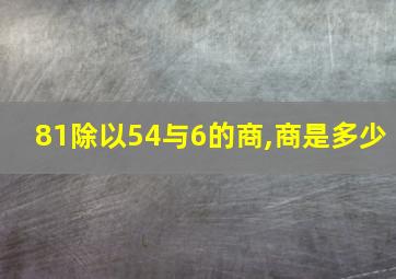 81除以54与6的商,商是多少