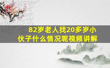 82岁老人找20多岁小伙子什么情况呢视频讲解