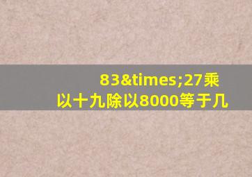 83×27乘以十九除以8000等于几