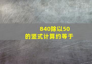 840除以50的竖式计算约等于