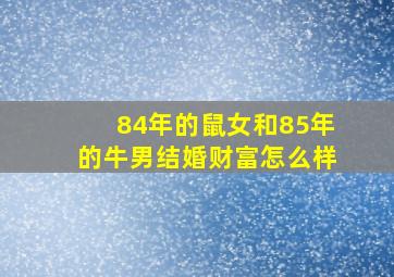 84年的鼠女和85年的牛男结婚财富怎么样