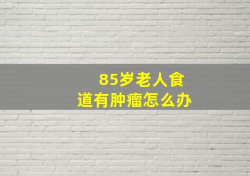 85岁老人食道有肿瘤怎么办