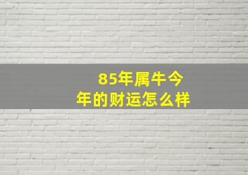 85年属牛今年的财运怎么样